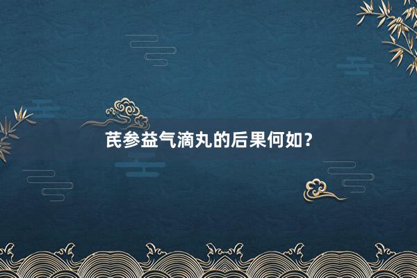 芪参益气滴丸的后果何如？